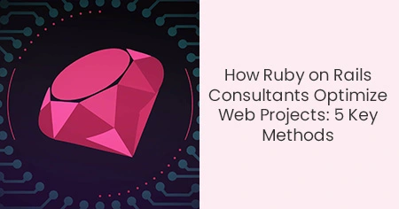 How Ruby on Rails Consultants Optimize Web Projects: 5 Key Methods