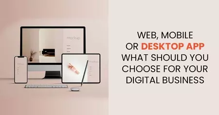 Web, Mobile or Desktop App –what should you choose for your
                        Digital business